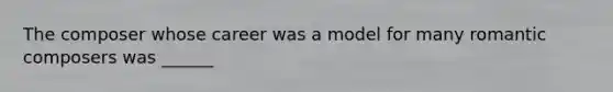 The composer whose career was a model for many romantic composers was ______