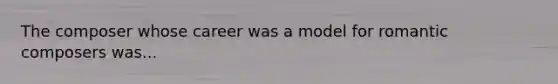 The composer whose career was a model for romantic composers was...