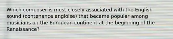 Which composer is most closely associated with the English sound (contenance angloise) that became popular among musicians on the European continent at the beginning of the Renaissance?