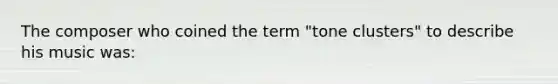 The composer who coined the term "tone clusters" to describe his music was: