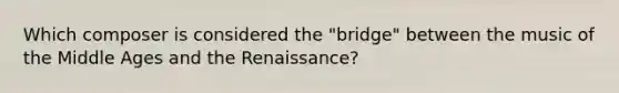 Which composer is considered the "bridge" between the music of the Middle Ages and the Renaissance?