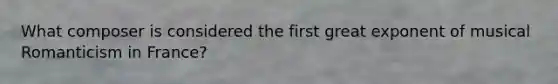 What composer is considered the first great exponent of musical Romanticism in France?