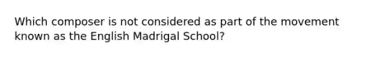 Which composer is not considered as part of the movement known as the English Madrigal School?