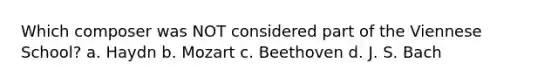 Which composer was NOT considered part of the Viennese School? a. Haydn b. Mozart c. Beethoven d. J. S. Bach