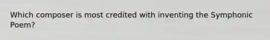 Which composer is most credited with inventing the Symphonic Poem?