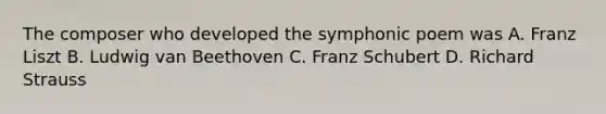 The composer who developed the symphonic poem was A. Franz Liszt B. Ludwig van Beethoven C. Franz Schubert D. Richard Strauss