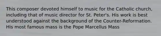 This composer devoted himself to music for the Catholic church, including that of music director for St. Peter's. His work is best understood against the background of the Counter-Reformation. His most famous mass is the Pope Marcellus Mass