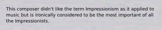 This composer didn't like the term Impressionism as it applied to music but is ironically considered to be the most important of all the Impressionists.