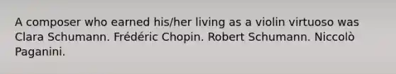 A composer who earned his/her living as a violin virtuoso was Clara Schumann. Frédéric Chopin. Robert Schumann. Niccolò Paganini.