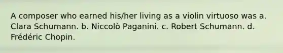 A composer who earned his/her living as a violin virtuoso was a. Clara Schumann. b. Niccolò Paganini. c. Robert Schumann. d. Frédéric Chopin.