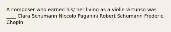 A composer who earned his/ her living as a violin virtuoso was ____ Clara Schumann Niccolo Paganini Robert Schumann Frederic Chopin