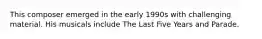 This composer emerged in the early 1990s with challenging material. His musicals include The Last Five Years and Parade.