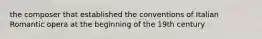 the composer that established the conventions of Italian Romantic opera at the beginning of the 19th century
