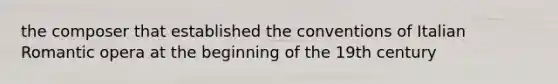 the composer that established the conventions of Italian Romantic opera at the beginning of the 19th century
