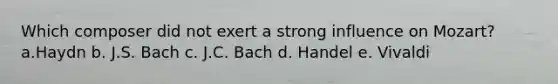 Which composer did not exert a strong influence on Mozart? a.Haydn b. J.S. Bach c. J.C. Bach d. Handel e. Vivaldi