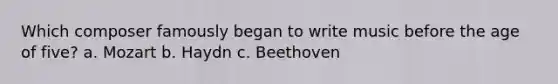 Which composer famously began to write music before the age of five? a. Mozart b. Haydn c. Beethoven