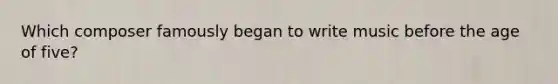 Which composer famously began to write music before the age of five?