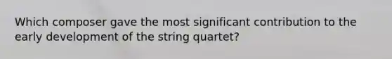 Which composer gave the most significant contribution to the early development of the string quartet?