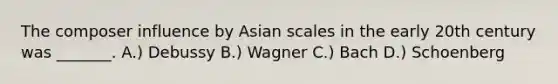 The composer influence by Asian scales in the early 20th century was _______. A.) Debussy B.) Wagner C.) Bach D.) Schoenberg