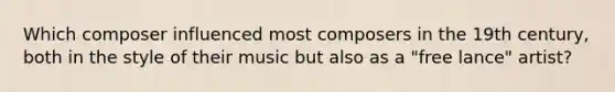 Which composer influenced most composers in the 19th century, both in the style of their music but also as a "free lance" artist?