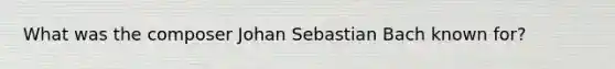 What was the composer Johan Sebastian Bach known for?