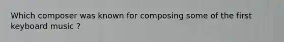 Which composer was known for composing some of the first keyboard music ?