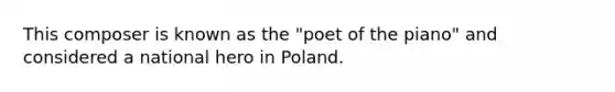 This composer is known as the "poet of the piano" and considered a national hero in Poland.