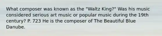 What composer was known as the "Waltz King?" Was his music considered serious art music or popular music during the 19th century? P. 723 He is the composer of The Beautiful Blue Danube.