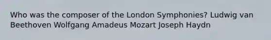 Who was the composer of the London Symphonies? Ludwig van Beethoven Wolfgang Amadeus Mozart Joseph Haydn