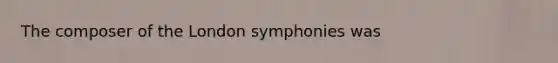 The composer of the London symphonies was