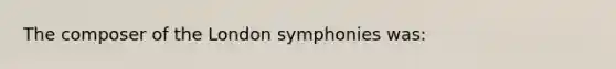 The composer of the London symphonies was: