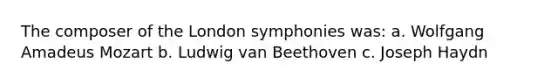 The composer of the London symphonies was: a. Wolfgang Amadeus Mozart b. Ludwig van Beethoven c. Joseph Haydn