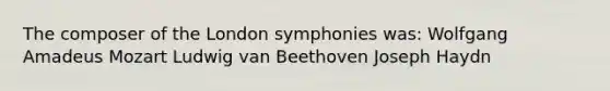 The composer of the London symphonies was: Wolfgang Amadeus Mozart Ludwig van Beethoven Joseph Haydn