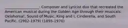 ___________________: Composer and Lyricist duo that recreated the American musical during the Golden Age through their musicals: Oklahoma!, Sound of Music, King and I, Cinderella, and South Pacific. (1902-1979) (1895-1970)