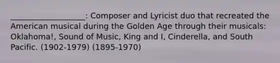 ___________________: Composer and Lyricist duo that recreated the American musical during the Golden Age through their musicals: Oklahoma!, Sound of Music, King and I, Cinderella, and South Pacific. (1902-1979) (1895-1970)