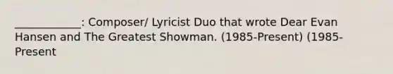 ____________: Composer/ Lyricist Duo that wrote Dear Evan Hansen and The Greatest Showman. (1985-Present) (1985-Present