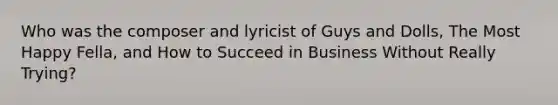 Who was the composer and lyricist of Guys and Dolls, The Most Happy Fella, and How to Succeed in Business Without Really Trying?