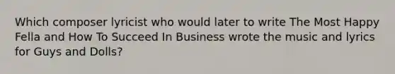 Which composer lyricist who would later to write The Most Happy Fella and How To Succeed In Business wrote the music and lyrics for Guys and Dolls?