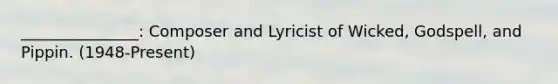 _______________: Composer and Lyricist of Wicked, Godspell, and Pippin. (1948-Present)