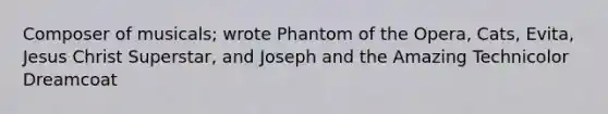 Composer of musicals; wrote Phantom of the Opera, Cats, Evita, Jesus Christ Superstar, and Joseph and the Amazing Technicolor Dreamcoat