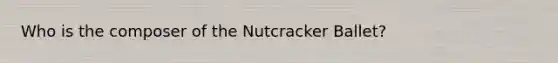 Who is the composer of the Nutcracker Ballet?