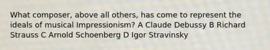 What composer, above all others, has come to represent the ideals of musical Impressionism? A Claude Debussy B Richard Strauss C Arnold Schoenberg D Igor Stravinsky