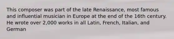 This composer was part of the late Renaissance, most famous and influential musician in Europe at the end of the 16th century. He wrote over 2,000 works in all Latin, French, Italian, and German