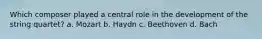 Which composer played a central role in the development of the string quartet? a. Mozart b. Haydn c. Beethoven d. Bach