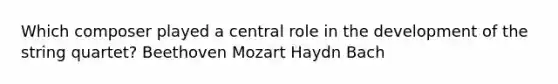 Which composer played a central role in the development of the string quartet? Beethoven Mozart Haydn Bach