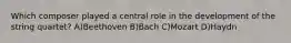 Which composer played a central role in the development of the string quartet? A)Beethoven B)Bach C)Mozart D)Haydn
