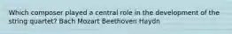 Which composer played a central role in the development of the string quartet? Bach Mozart Beethoven Haydn