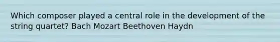 Which composer played a central role in the development of the string quartet? Bach Mozart Beethoven Haydn