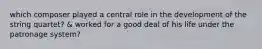 which composer played a central role in the development of the string quartet? & worked for a good deal of his life under the patronage system?