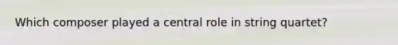 Which composer played a central role in string quartet?